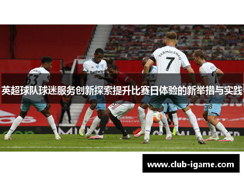 英超球队球迷服务创新探索提升比赛日体验的新举措与实践
