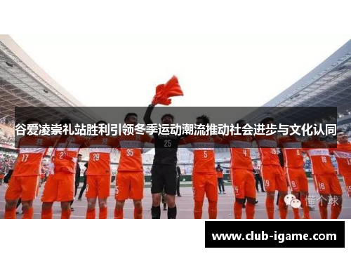 谷爱凌崇礼站胜利引领冬季运动潮流推动社会进步与文化认同