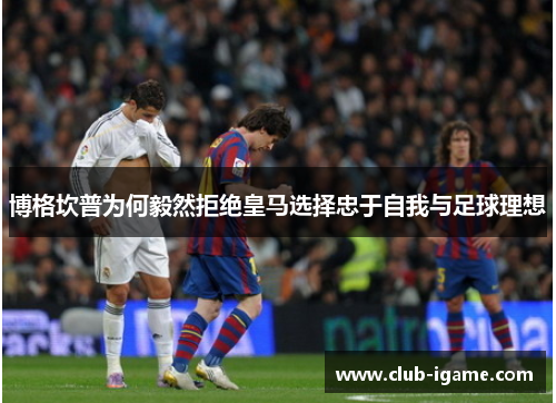 博格坎普为何毅然拒绝皇马选择忠于自我与足球理想