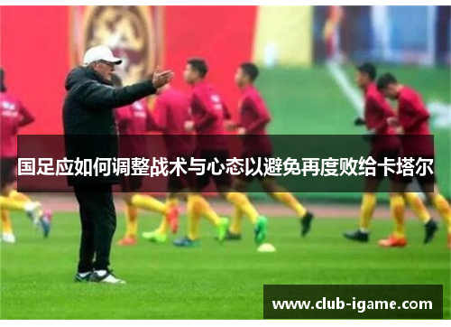 国足应如何调整战术与心态以避免再度败给卡塔尔