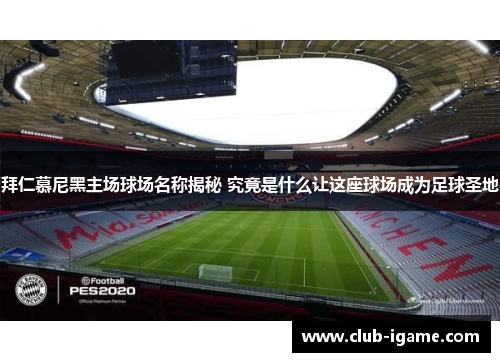 拜仁慕尼黑主场球场名称揭秘 究竟是什么让这座球场成为足球圣地