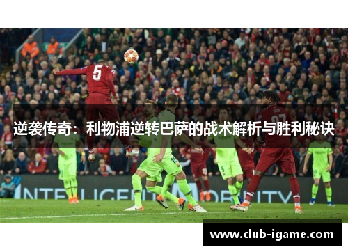 逆袭传奇：利物浦逆转巴萨的战术解析与胜利秘诀