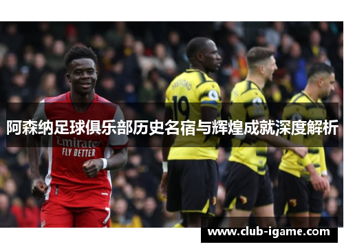 阿森纳足球俱乐部历史名宿与辉煌成就深度解析