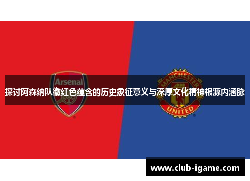 探讨阿森纳队徽红色蕴含的历史象征意义与深厚文化精神根源内涵脉