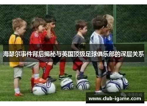 海瑟尔事件背后揭秘与英国顶级足球俱乐部的深层关系