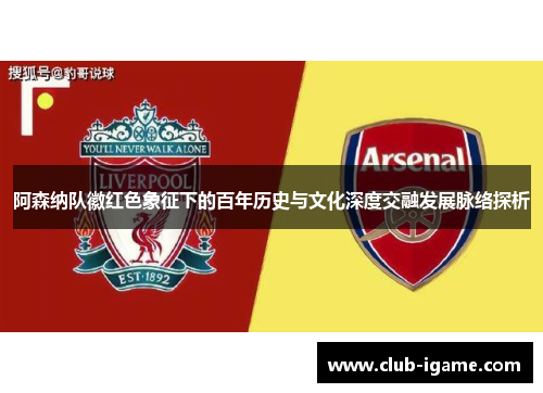 阿森纳队徽红色象征下的百年历史与文化深度交融发展脉络探析