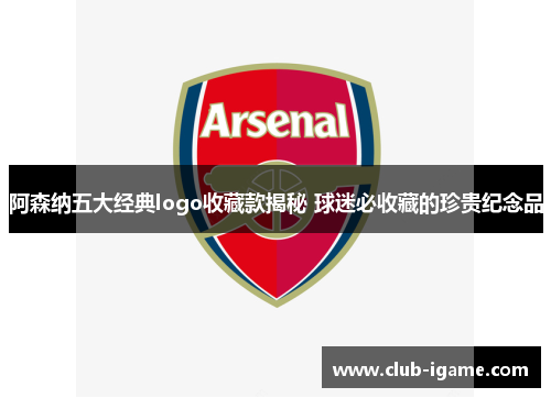阿森纳五大经典logo收藏款揭秘 球迷必收藏的珍贵纪念品