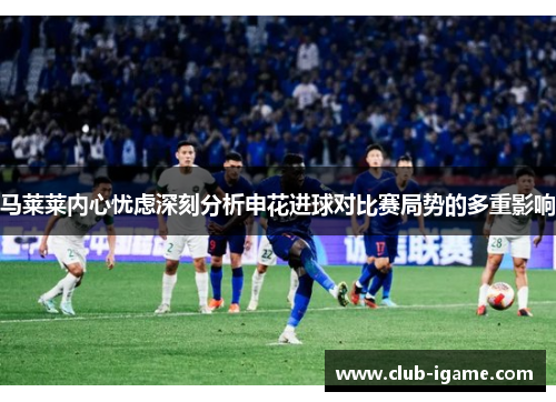 马莱莱内心忧虑深刻分析申花进球对比赛局势的多重影响