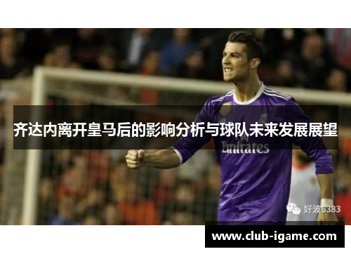 齐达内离开皇马后的影响分析与球队未来发展展望