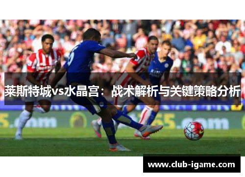 莱斯特城vs水晶宫：战术解析与关键策略分析