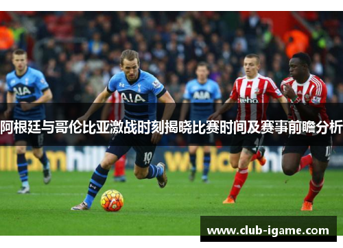 阿根廷与哥伦比亚激战时刻揭晓比赛时间及赛事前瞻分析