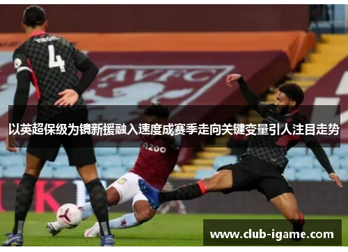 以英超保级为镜新援融入速度成赛季走向关键变量引人注目走势 以英超保级为镜新援融入速度成赛季走向关键变量引人注目走势