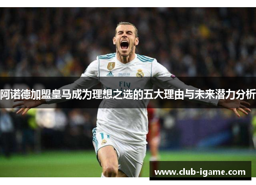 阿诺德加盟皇马成为理想之选的五大理由与未来潜力分析