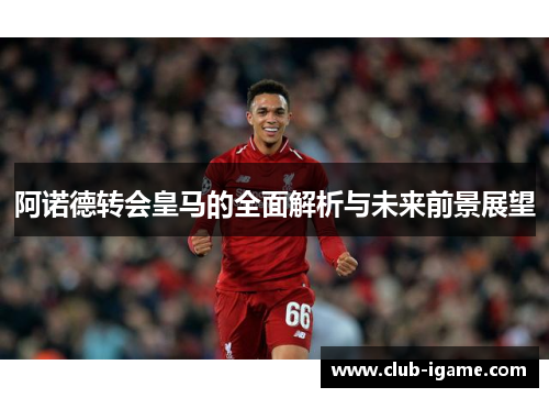 阿诺德转会皇马的全面解析与未来前景展望