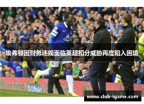 埃弗顿因财务违规面临英超扣分威胁再度陷入困境