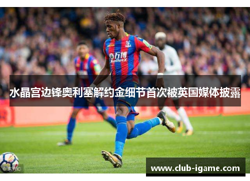 水晶宫边锋奥利塞解约金细节首次被英国媒体披露