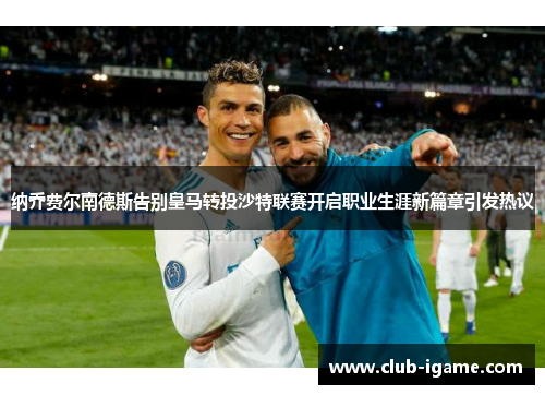 纳乔费尔南德斯告别皇马转投沙特联赛开启职业生涯新篇章引发热议
