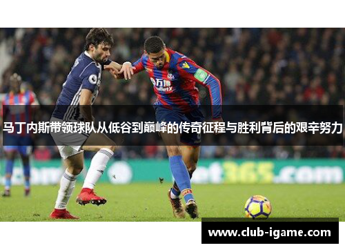 马丁内斯带领球队从低谷到巅峰的传奇征程与胜利背后的艰辛努力