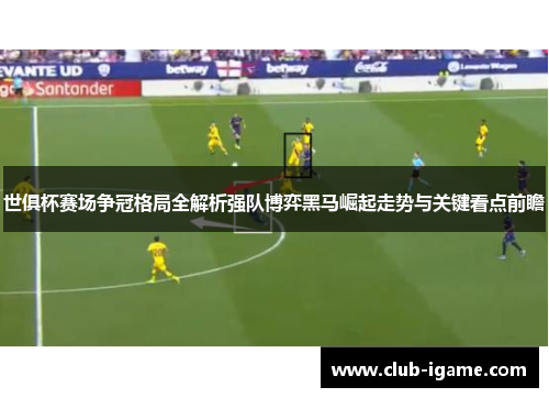 世俱杯赛场争冠格局全解析强队博弈黑马崛起走势与关键看点前瞻