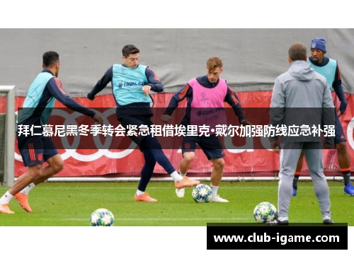 拜仁慕尼黑冬季转会紧急租借埃里克·戴尔加强防线应急补强 拜仁慕尼黑冬季转会紧急租借埃里克·戴尔加强防线应急补强