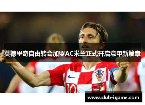 莫德里奇自由转会加盟AC米兰正式开启意甲新篇章 莫德里奇自由转会加盟AC米兰正式开启意甲新篇章