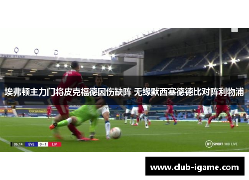 埃弗顿主力门将皮克福德因伤缺阵 无缘默西塞德德比对阵利物浦
