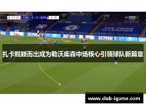 扎卡脱颖而出成为勒沃库森中场核心引领球队新篇章